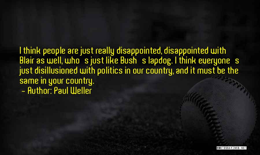 Paul Weller Quotes: I Think People Are Just Really Disappointed, Disappointed With Blair As Well, Who's Just Like Bush's Lapdog. I Think Everyone's