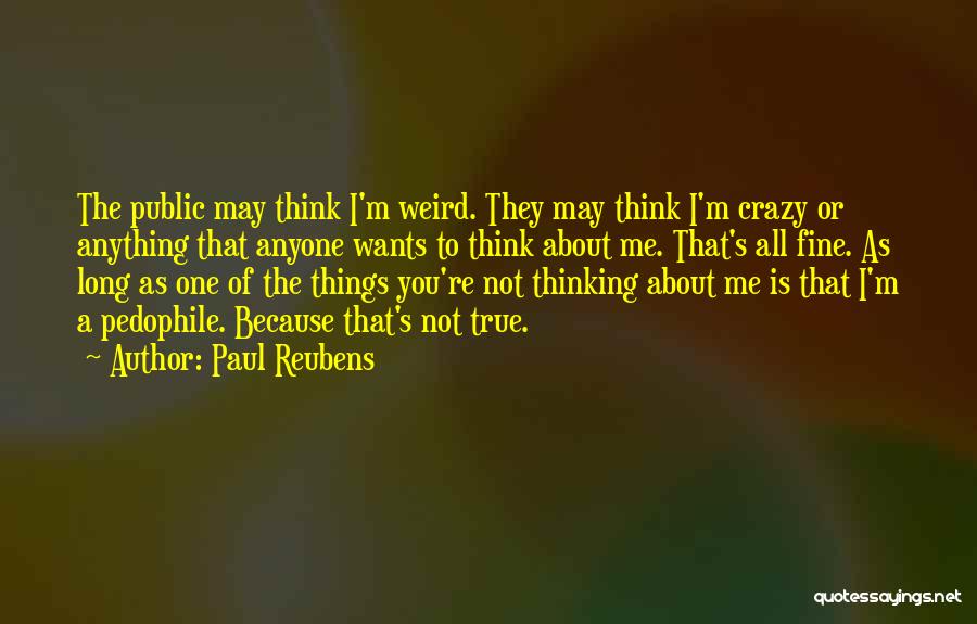 Paul Reubens Quotes: The Public May Think I'm Weird. They May Think I'm Crazy Or Anything That Anyone Wants To Think About Me.