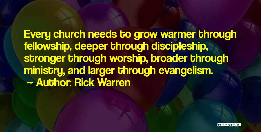 Rick Warren Quotes: Every Church Needs To Grow Warmer Through Fellowship, Deeper Through Discipleship, Stronger Through Worship, Broader Through Ministry, And Larger Through