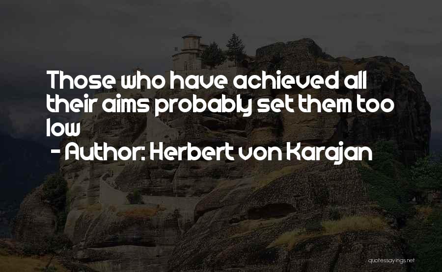 Herbert Von Karajan Quotes: Those Who Have Achieved All Their Aims Probably Set Them Too Low