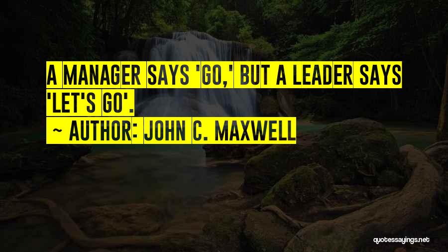 John C. Maxwell Quotes: A Manager Says 'go,' But A Leader Says 'let's Go'.