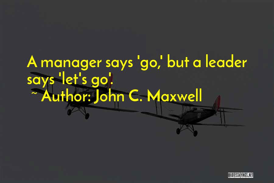 John C. Maxwell Quotes: A Manager Says 'go,' But A Leader Says 'let's Go'.