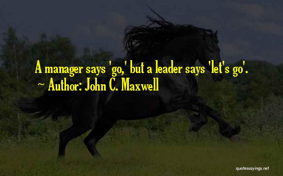 John C. Maxwell Quotes: A Manager Says 'go,' But A Leader Says 'let's Go'.