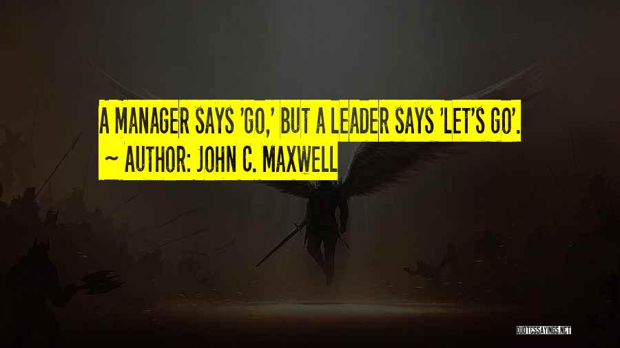 John C. Maxwell Quotes: A Manager Says 'go,' But A Leader Says 'let's Go'.