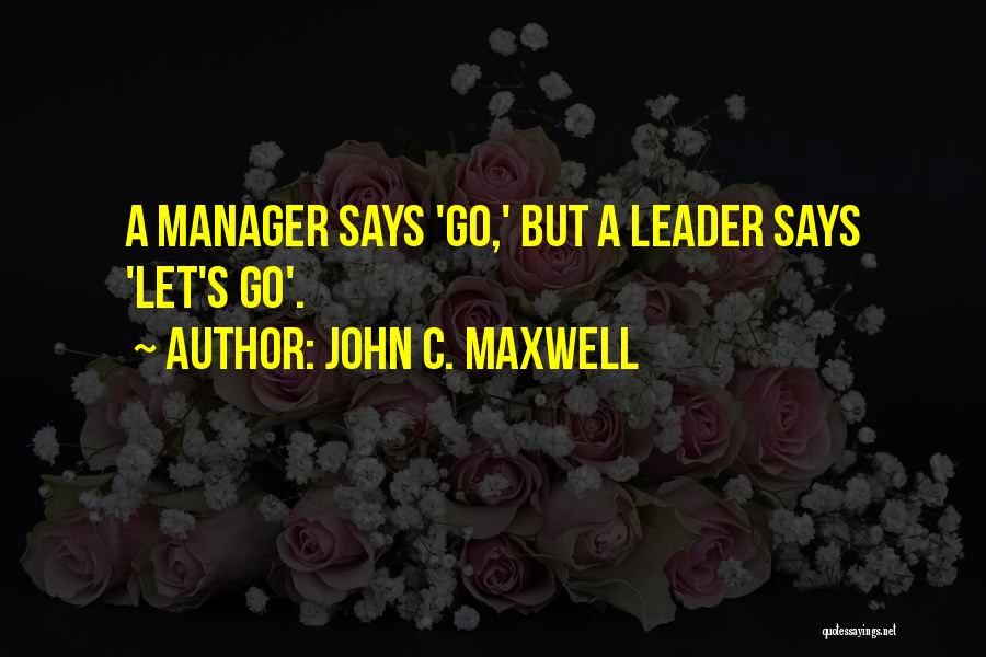 John C. Maxwell Quotes: A Manager Says 'go,' But A Leader Says 'let's Go'.