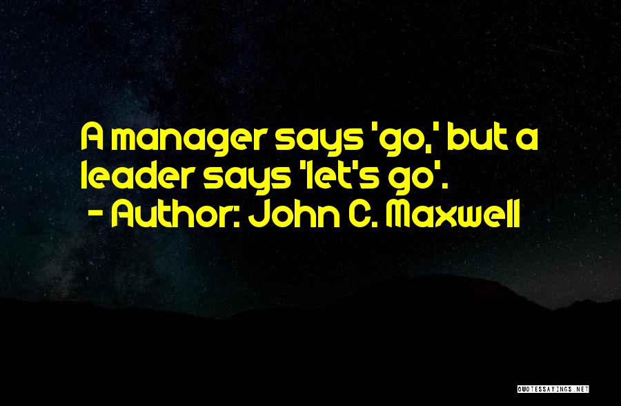 John C. Maxwell Quotes: A Manager Says 'go,' But A Leader Says 'let's Go'.