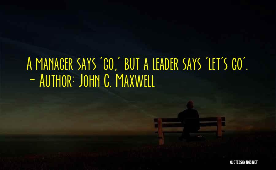 John C. Maxwell Quotes: A Manager Says 'go,' But A Leader Says 'let's Go'.