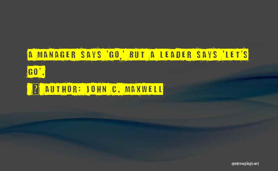 John C. Maxwell Quotes: A Manager Says 'go,' But A Leader Says 'let's Go'.