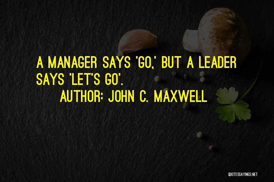 John C. Maxwell Quotes: A Manager Says 'go,' But A Leader Says 'let's Go'.
