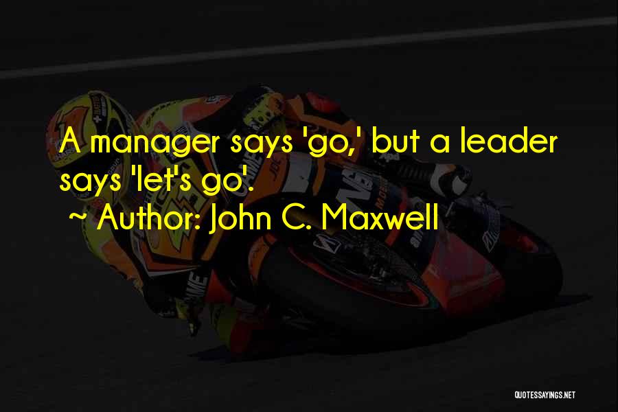 John C. Maxwell Quotes: A Manager Says 'go,' But A Leader Says 'let's Go'.