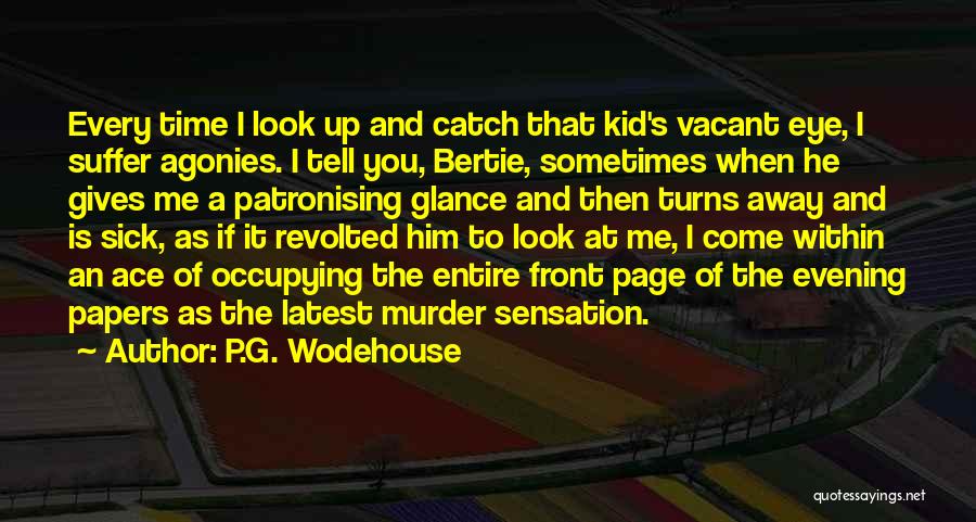 P.G. Wodehouse Quotes: Every Time I Look Up And Catch That Kid's Vacant Eye, I Suffer Agonies. I Tell You, Bertie, Sometimes When