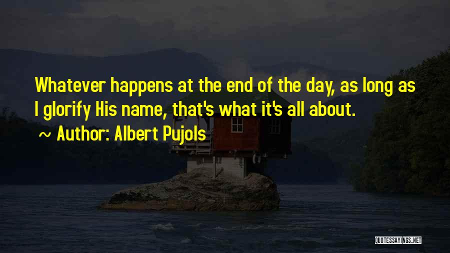 Albert Pujols Quotes: Whatever Happens At The End Of The Day, As Long As I Glorify His Name, That's What It's All About.