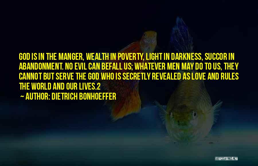 Dietrich Bonhoeffer Quotes: God Is In The Manger, Wealth In Poverty, Light In Darkness, Succor In Abandonment. No Evil Can Befall Us; Whatever