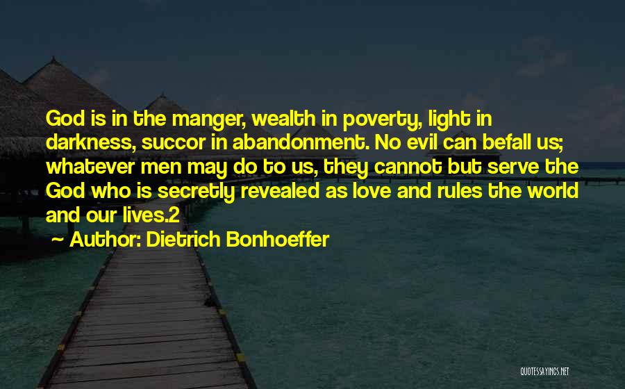 Dietrich Bonhoeffer Quotes: God Is In The Manger, Wealth In Poverty, Light In Darkness, Succor In Abandonment. No Evil Can Befall Us; Whatever