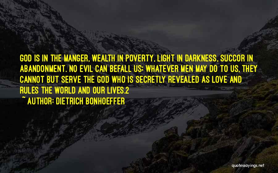 Dietrich Bonhoeffer Quotes: God Is In The Manger, Wealth In Poverty, Light In Darkness, Succor In Abandonment. No Evil Can Befall Us; Whatever