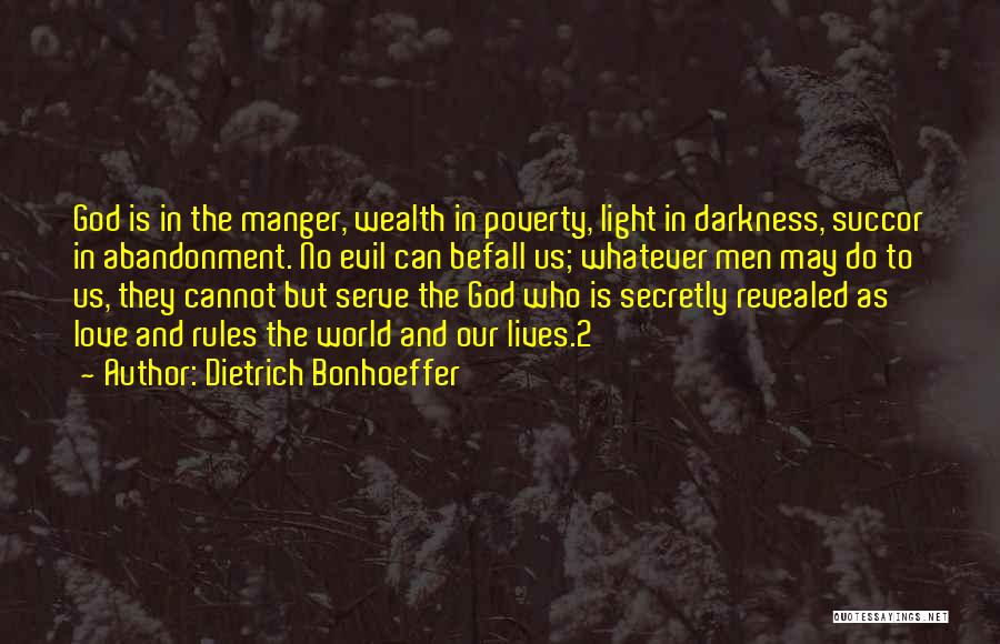 Dietrich Bonhoeffer Quotes: God Is In The Manger, Wealth In Poverty, Light In Darkness, Succor In Abandonment. No Evil Can Befall Us; Whatever