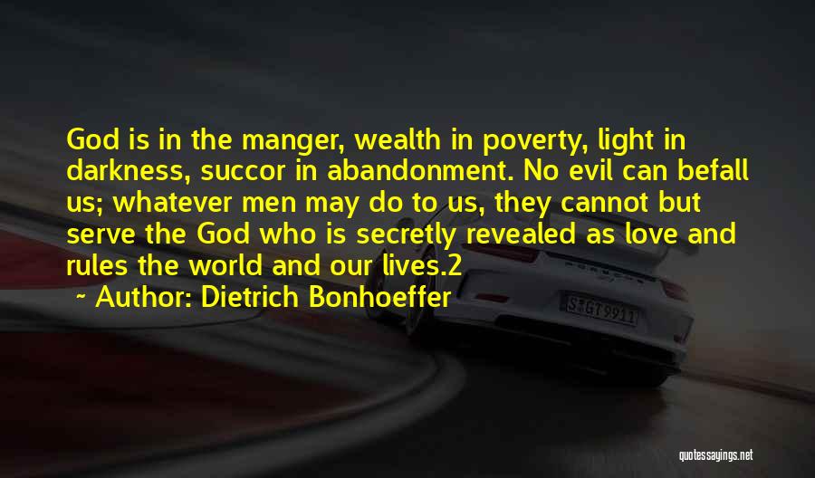 Dietrich Bonhoeffer Quotes: God Is In The Manger, Wealth In Poverty, Light In Darkness, Succor In Abandonment. No Evil Can Befall Us; Whatever