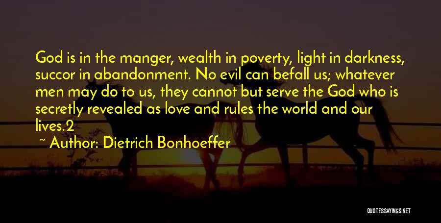 Dietrich Bonhoeffer Quotes: God Is In The Manger, Wealth In Poverty, Light In Darkness, Succor In Abandonment. No Evil Can Befall Us; Whatever