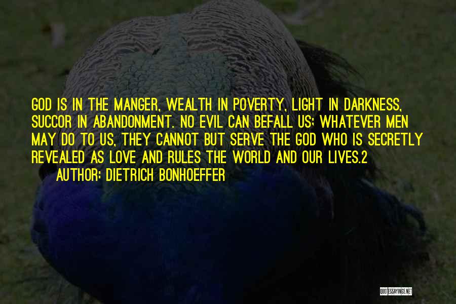 Dietrich Bonhoeffer Quotes: God Is In The Manger, Wealth In Poverty, Light In Darkness, Succor In Abandonment. No Evil Can Befall Us; Whatever