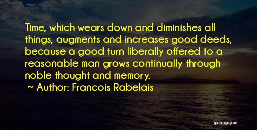 Francois Rabelais Quotes: Time, Which Wears Down And Diminishes All Things, Augments And Increases Good Deeds, Because A Good Turn Liberally Offered To