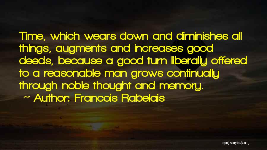 Francois Rabelais Quotes: Time, Which Wears Down And Diminishes All Things, Augments And Increases Good Deeds, Because A Good Turn Liberally Offered To