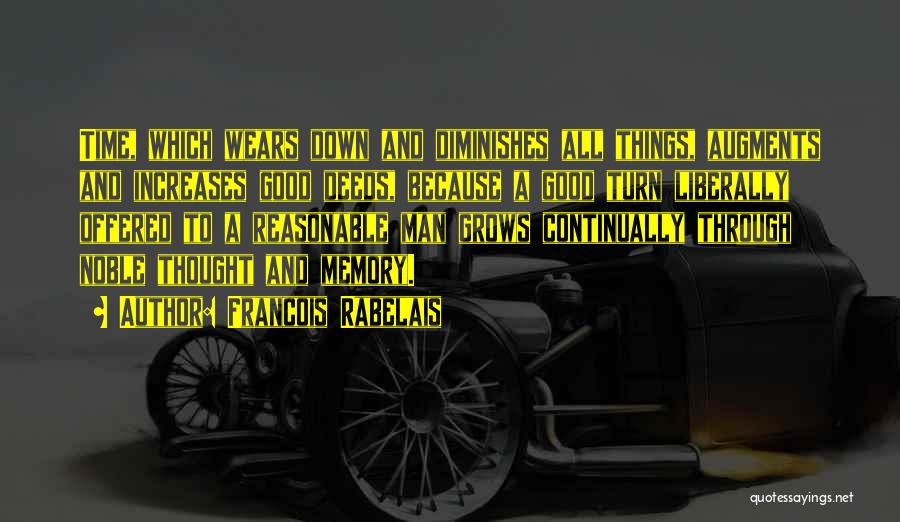 Francois Rabelais Quotes: Time, Which Wears Down And Diminishes All Things, Augments And Increases Good Deeds, Because A Good Turn Liberally Offered To