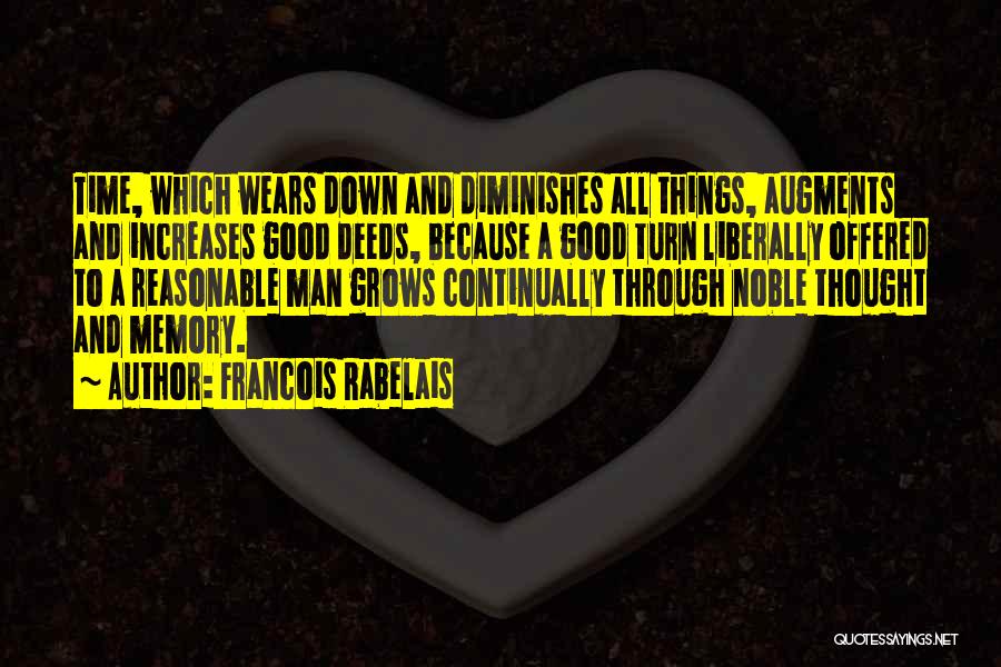 Francois Rabelais Quotes: Time, Which Wears Down And Diminishes All Things, Augments And Increases Good Deeds, Because A Good Turn Liberally Offered To