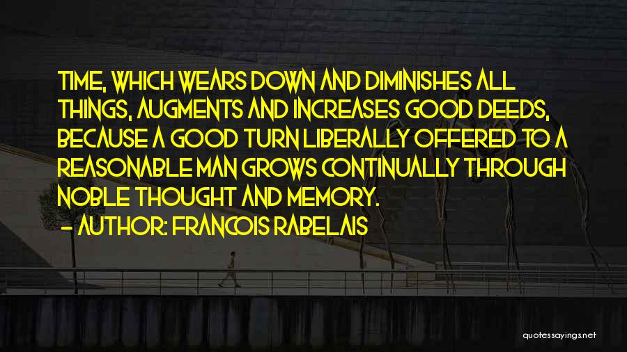 Francois Rabelais Quotes: Time, Which Wears Down And Diminishes All Things, Augments And Increases Good Deeds, Because A Good Turn Liberally Offered To