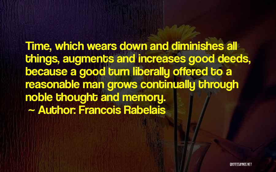 Francois Rabelais Quotes: Time, Which Wears Down And Diminishes All Things, Augments And Increases Good Deeds, Because A Good Turn Liberally Offered To
