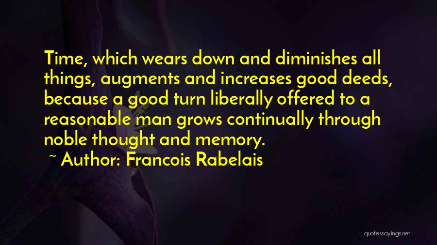 Francois Rabelais Quotes: Time, Which Wears Down And Diminishes All Things, Augments And Increases Good Deeds, Because A Good Turn Liberally Offered To