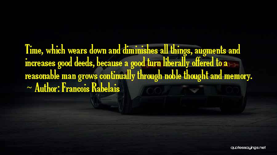 Francois Rabelais Quotes: Time, Which Wears Down And Diminishes All Things, Augments And Increases Good Deeds, Because A Good Turn Liberally Offered To