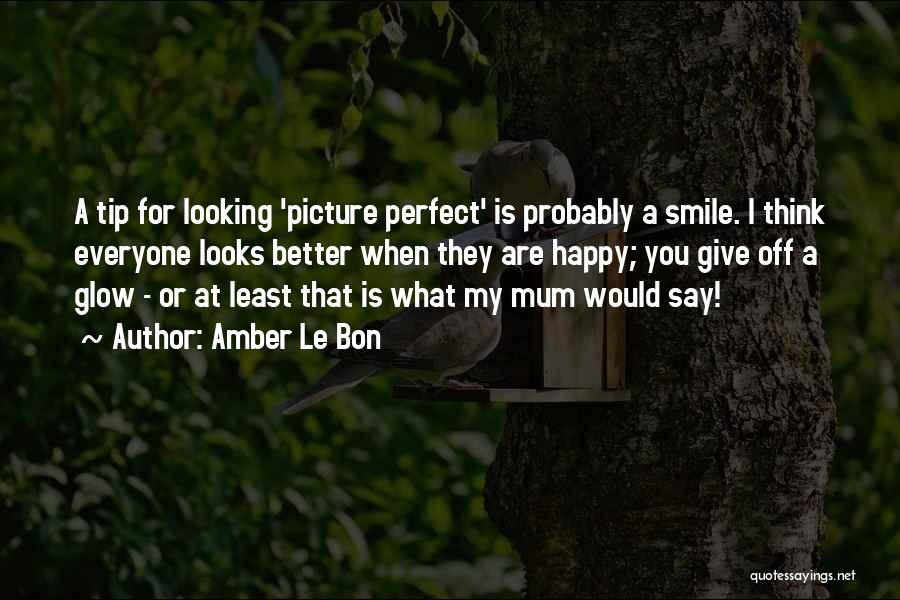 Amber Le Bon Quotes: A Tip For Looking 'picture Perfect' Is Probably A Smile. I Think Everyone Looks Better When They Are Happy; You