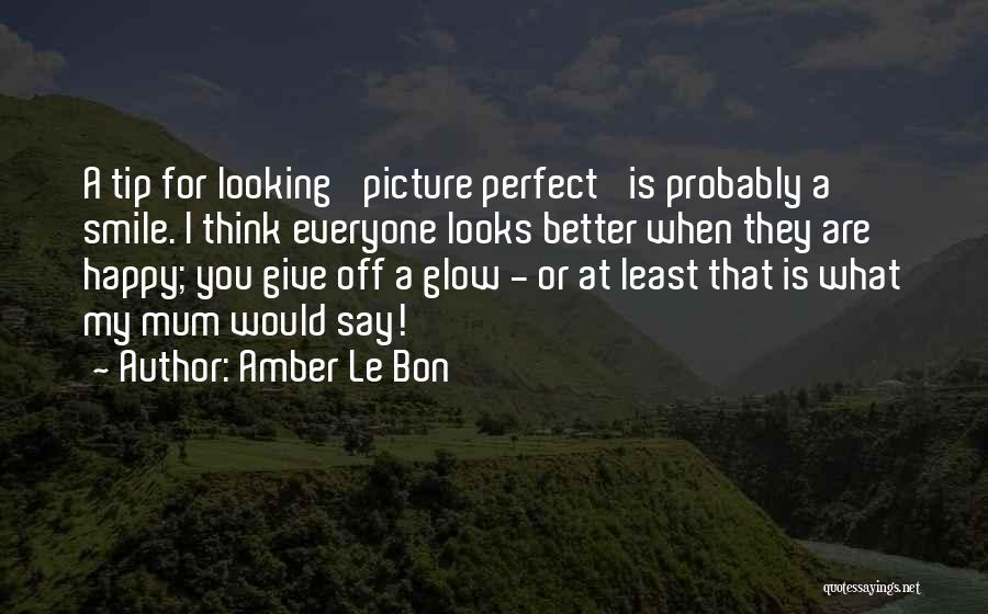 Amber Le Bon Quotes: A Tip For Looking 'picture Perfect' Is Probably A Smile. I Think Everyone Looks Better When They Are Happy; You