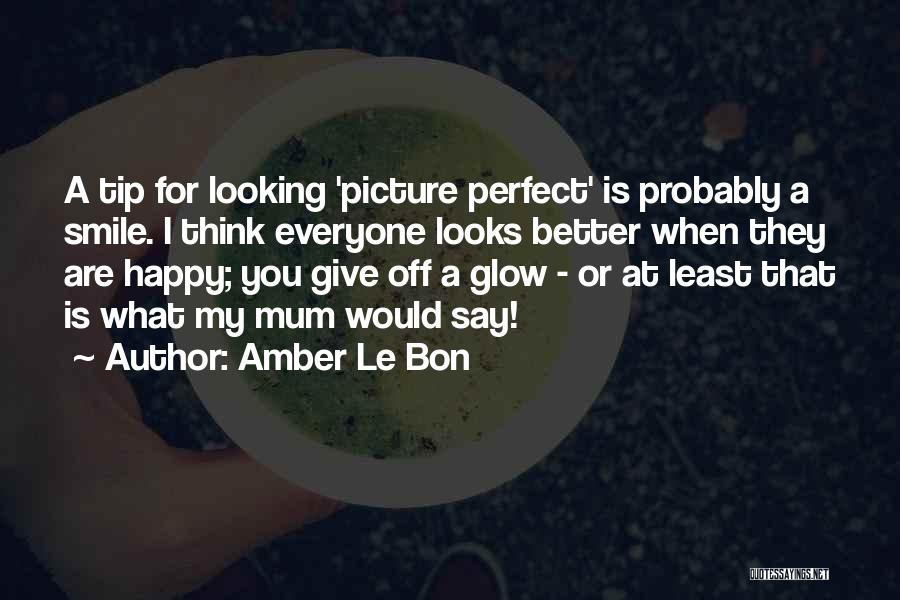 Amber Le Bon Quotes: A Tip For Looking 'picture Perfect' Is Probably A Smile. I Think Everyone Looks Better When They Are Happy; You