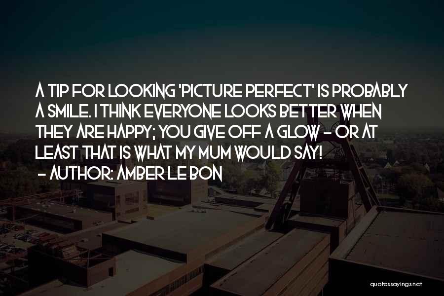 Amber Le Bon Quotes: A Tip For Looking 'picture Perfect' Is Probably A Smile. I Think Everyone Looks Better When They Are Happy; You