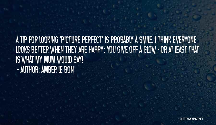 Amber Le Bon Quotes: A Tip For Looking 'picture Perfect' Is Probably A Smile. I Think Everyone Looks Better When They Are Happy; You