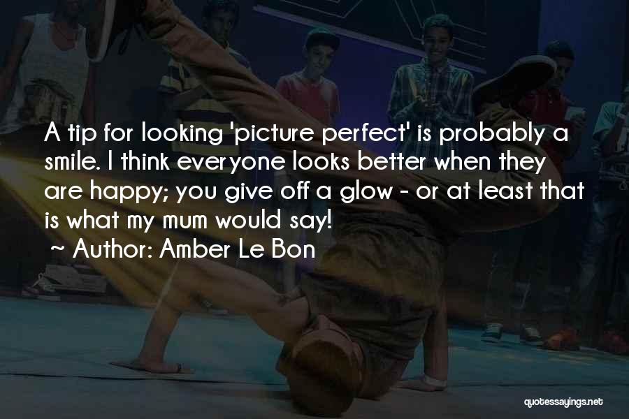 Amber Le Bon Quotes: A Tip For Looking 'picture Perfect' Is Probably A Smile. I Think Everyone Looks Better When They Are Happy; You