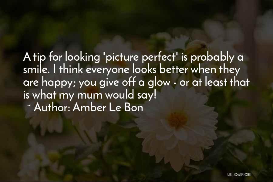 Amber Le Bon Quotes: A Tip For Looking 'picture Perfect' Is Probably A Smile. I Think Everyone Looks Better When They Are Happy; You