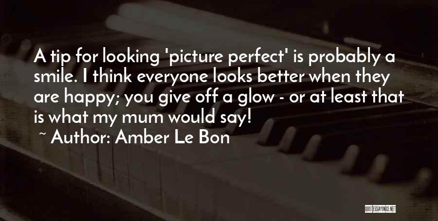 Amber Le Bon Quotes: A Tip For Looking 'picture Perfect' Is Probably A Smile. I Think Everyone Looks Better When They Are Happy; You