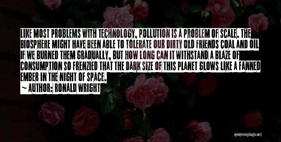 Ronald Wright Quotes: Like Most Problems With Technology, Pollution Is A Problem Of Scale. The Biosphere Might Have Been Able To Tolerate Our