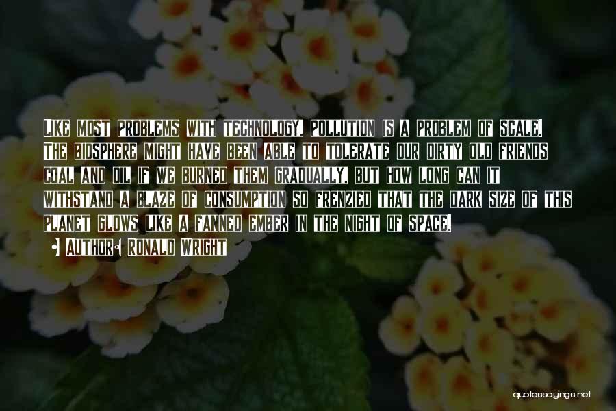 Ronald Wright Quotes: Like Most Problems With Technology, Pollution Is A Problem Of Scale. The Biosphere Might Have Been Able To Tolerate Our