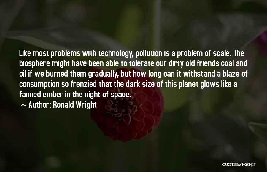 Ronald Wright Quotes: Like Most Problems With Technology, Pollution Is A Problem Of Scale. The Biosphere Might Have Been Able To Tolerate Our