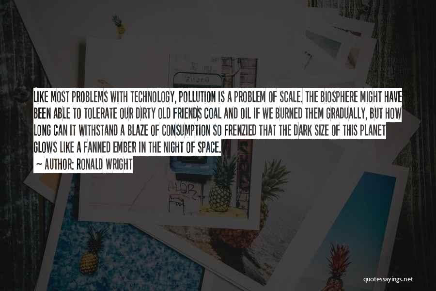 Ronald Wright Quotes: Like Most Problems With Technology, Pollution Is A Problem Of Scale. The Biosphere Might Have Been Able To Tolerate Our