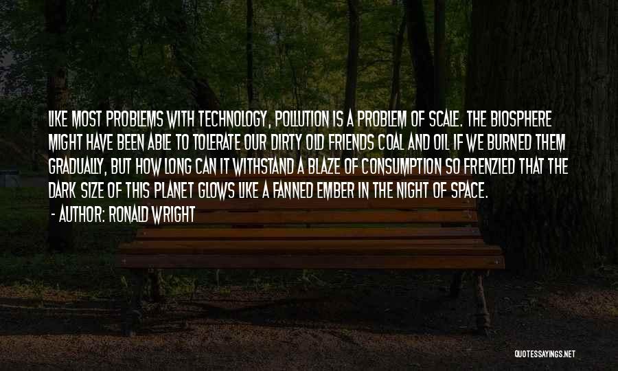 Ronald Wright Quotes: Like Most Problems With Technology, Pollution Is A Problem Of Scale. The Biosphere Might Have Been Able To Tolerate Our