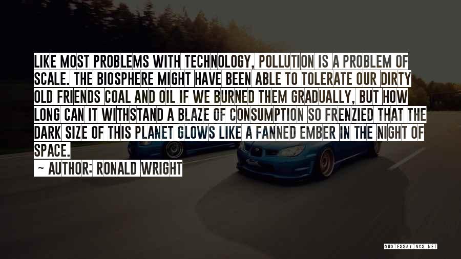 Ronald Wright Quotes: Like Most Problems With Technology, Pollution Is A Problem Of Scale. The Biosphere Might Have Been Able To Tolerate Our