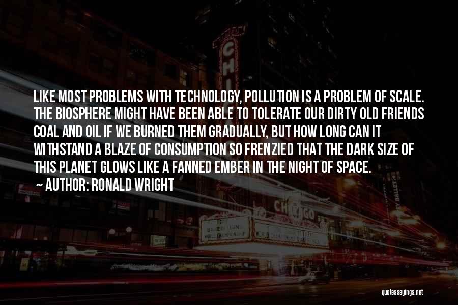 Ronald Wright Quotes: Like Most Problems With Technology, Pollution Is A Problem Of Scale. The Biosphere Might Have Been Able To Tolerate Our