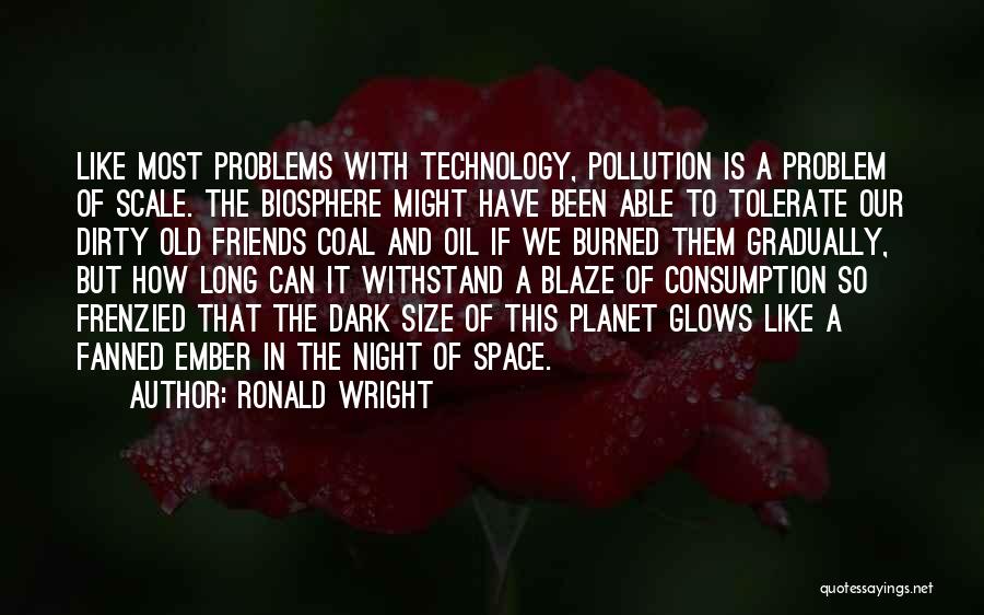 Ronald Wright Quotes: Like Most Problems With Technology, Pollution Is A Problem Of Scale. The Biosphere Might Have Been Able To Tolerate Our