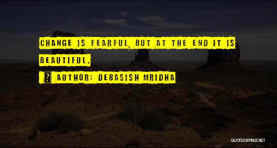 Debasish Mridha Quotes: Change Is Fearful, But At The End It Is Beautiful.