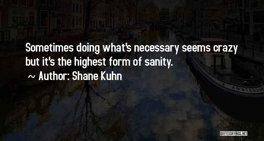 Shane Kuhn Quotes: Sometimes Doing What's Necessary Seems Crazy But It's The Highest Form Of Sanity.