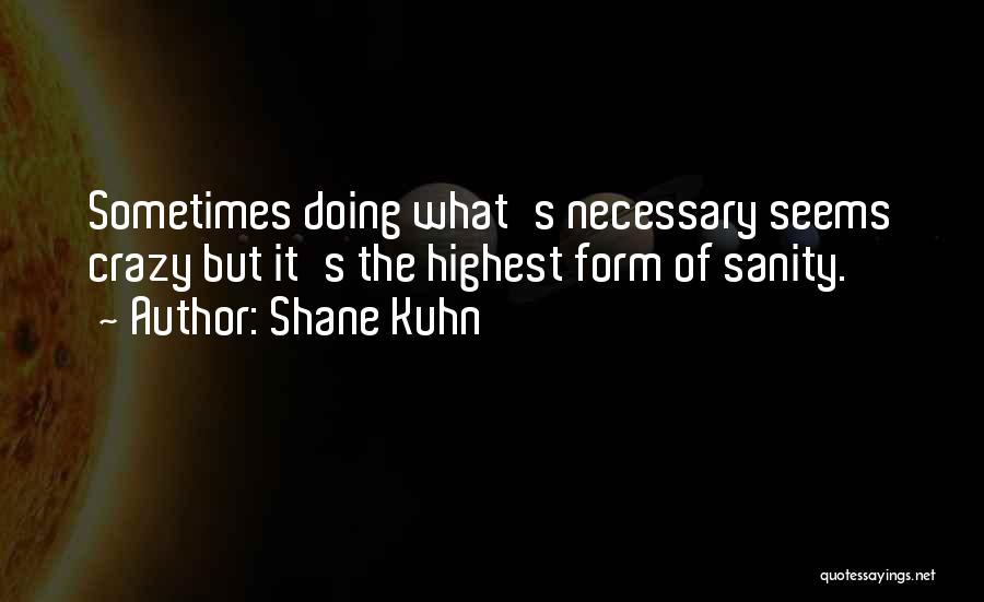 Shane Kuhn Quotes: Sometimes Doing What's Necessary Seems Crazy But It's The Highest Form Of Sanity.